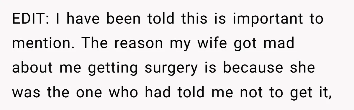 EDIT: I have been told this is important to mention. The reason my wife got mad about me getting surgery is because she was the one who had told me...