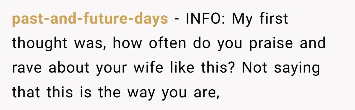 past-and-future-days − INFO: My first thought was, how often do you praise and rave about your wife like this? Not saying that this is the way you are,