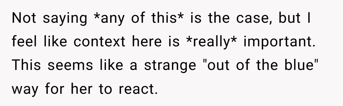 Not saying *any of this* is the case, but I feel like context here is *really* important. This seems like a strange "out of the blue" way for her to...