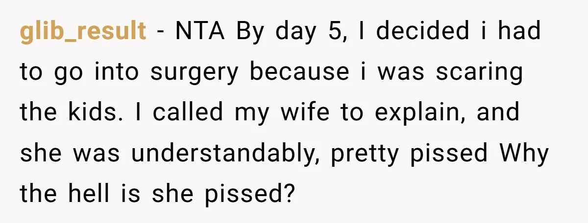 glib_result − NTA By day 5, I decided i had to go into surgery because i was scaring the kids. I called my wife to explain, and she was understandably,...