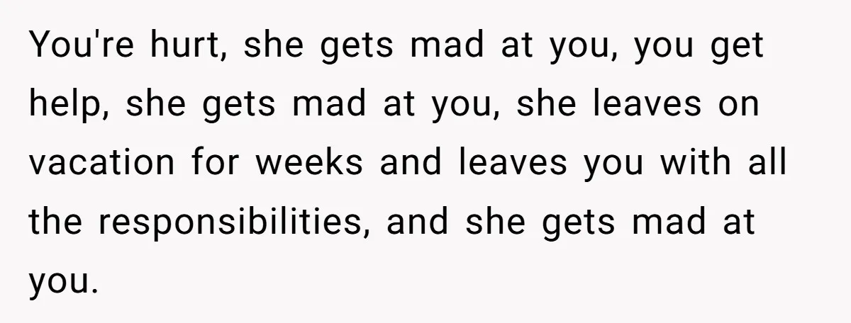 You're hurt, she gets mad at you, you get help, she gets mad at you, she leaves on vacation for weeks and leaves you with all the responsibilities, and she...