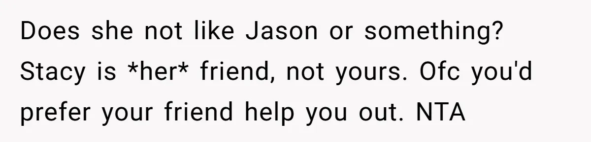Does she not like Jason or something? Stacy is *her* friend, not yours. Ofc you'd prefer your friend help you out. NTA