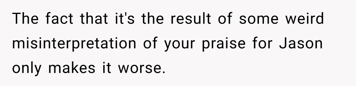The fact that it's the result of some weird misinterpretation of your praise for Jason only makes it worse.