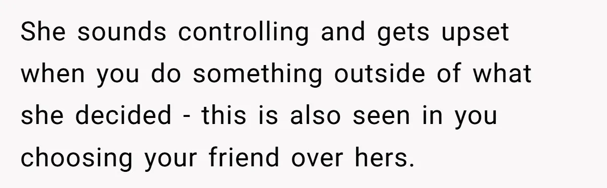 She sounds controlling and gets upset when you do something outside of what she decided - this is also seen in you choosing your friend over hers.