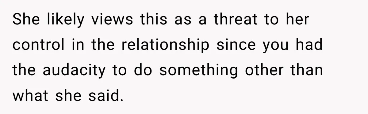 She likely views this as a threat to her control in the relationship since you had the audacity to do something other than what she said.