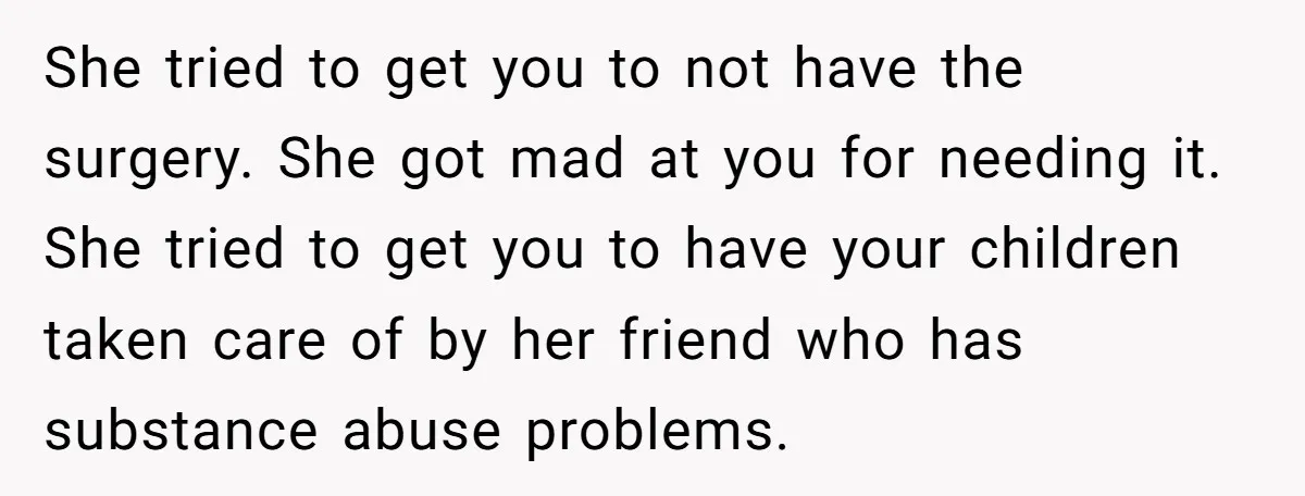 She tried to get you to not have the surgery. She got mad at you for needing it. She tried to get you to have your children taken care of...