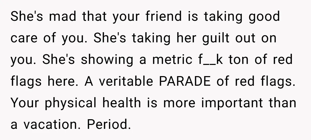 She's mad that your friend is taking good care of you. She's taking her guilt out on you. She's showing a metric f__k ton of red flags here. A veritable...