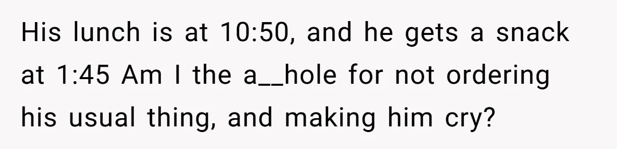 His lunch is at 10:50, and he gets a snack at 1:45 Am I the a__hole for not ordering his usual thing, and making him cry?