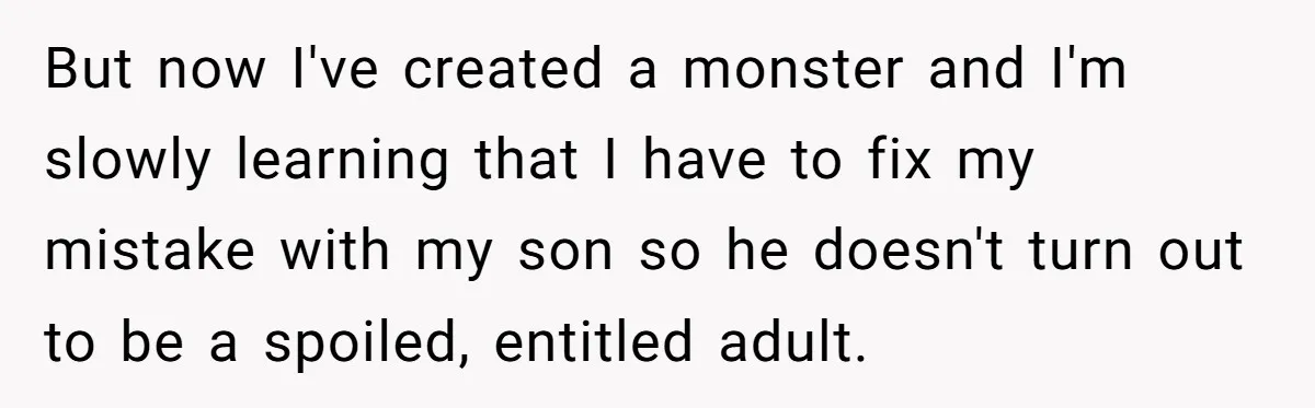 But now I've created a monster and I'm slowly learning that I have to fix my mistake with my son so he doesn't turn out to be a spoiled, entitled...