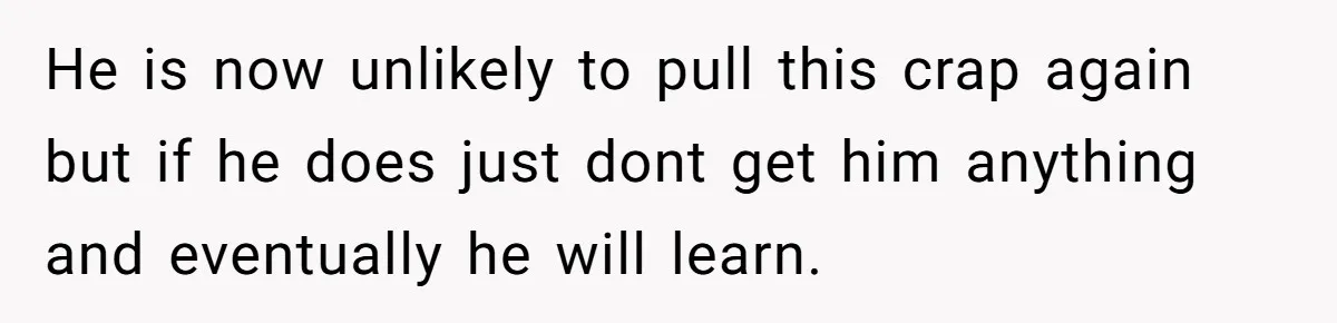 He is now unlikely to pull this crap again but if he does just dont get him anything and eventually he will learn.