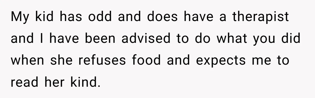 My kid has odd and does have a therapist and I have been advised to do what you did when she refuses food and expects me to read her kind.