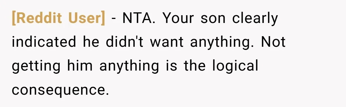 [Reddit User] − NTA. Your son clearly indicated he didn't want anything. Not getting him anything is the logical consequence.