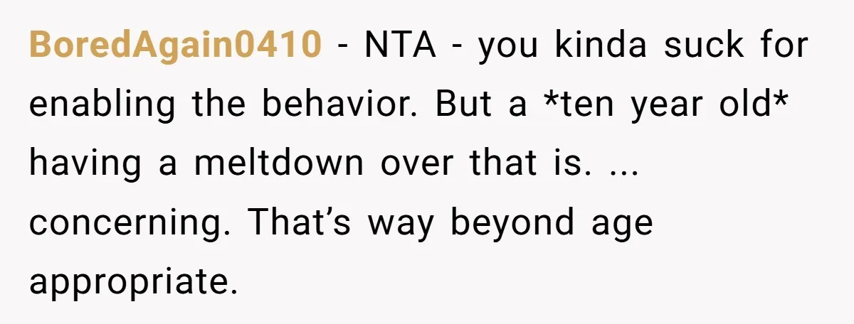 BoredAgain0410 − NTA - you kinda suck for enabling the behavior. But a *ten year old* having a meltdown over that is. ... concerning. That’s way beyond age appropriate.