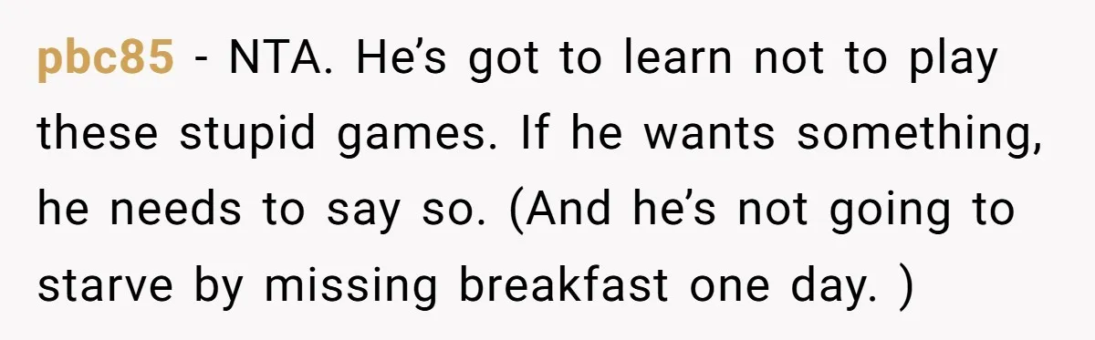 pbc85 − NTA. He’s got to learn not to play these stupid games. If he wants something, he needs to say so. (And he’s not going to starve by missing...