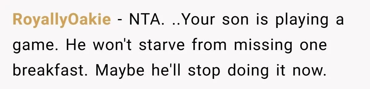 RoyallyOakie − NTA. ..Your son is playing a game. He won't starve from missing one breakfast. Maybe he'll stop doing it now.