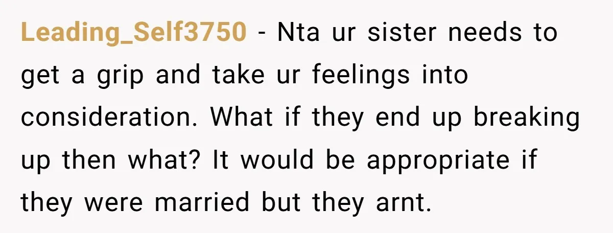 Leading_Self3750 - Nta ur sister needs to get a grip and take ur feelings into consideration. What if they end up breaking up then what? It would be appropriate if...