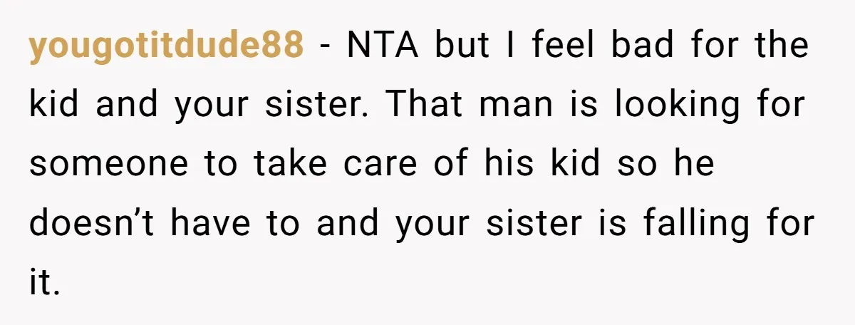 yougotitdude88 - NTA but I feel bad for the kid and your sister. That man is looking for someone to take care of his kid so he doesn’t have to...