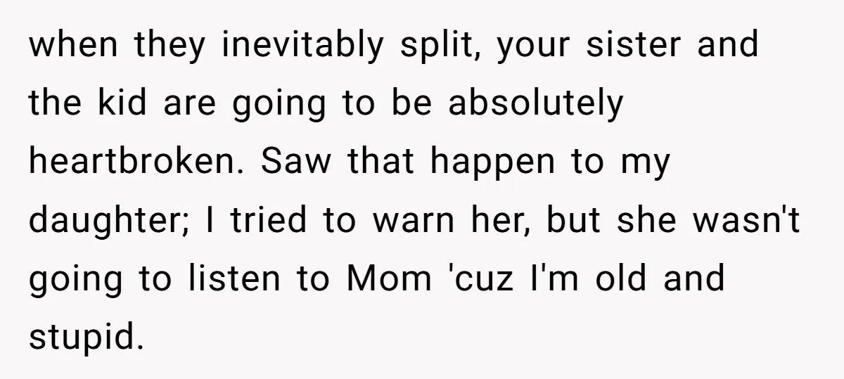 when they inevitably split, your sister and the kid are going to be absolutely heartbroken. Saw that happen to my daughter; I tried to warn her, but she wasn't going...
