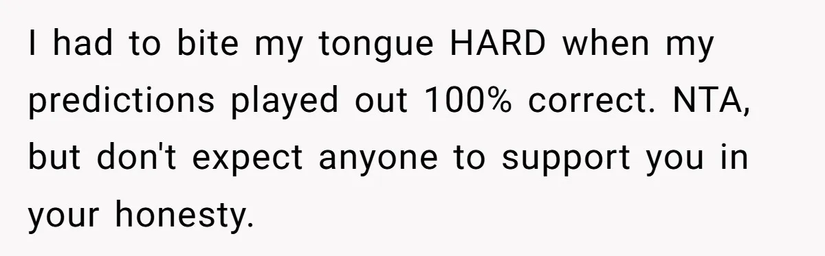 I had to bite my tongue HARD when my predictions played out 100% correct. NTA, but don't expect anyone to support you in your honesty.