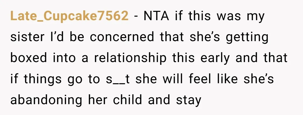 Late_Cupcake7562 - NTA if this was my sister I’d be concerned that she’s getting boxed into a relationship this early and that if things go to s__t she will feel...