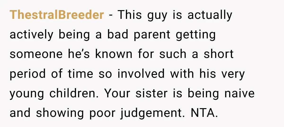 ThestralBreeder - This guy is actually actively being a bad parent getting someone he’s known for such a short period of time so involved with his very young children. Your...