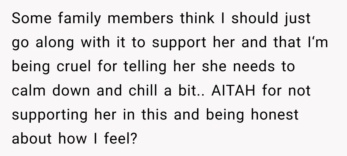Some family members think I should just go along with it to support her and that I‘m being cruel for telling her she needs to calm down and chill a...