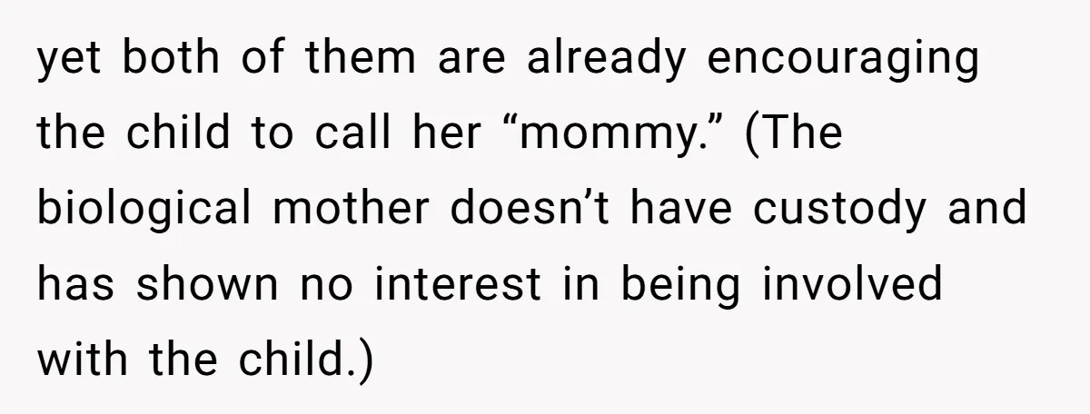 yet both of them are already encouraging the child to call her “mommy.” (The biological mother doesn’t have custody and has shown no interest in being involved with the child.)