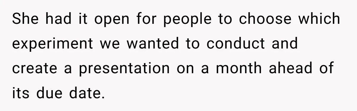 She had it open for people to choose which experiment we wanted to conduct and create a presentation on a month ahead of its due date.