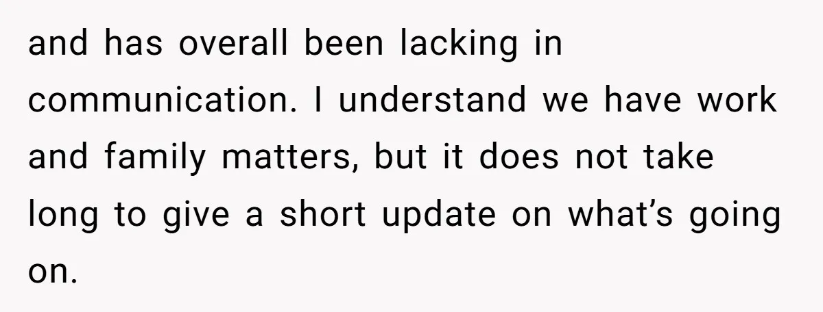 and has overall been lacking in communication. I understand we have work and family matters, but it does not take long to give a short update on what’s going on.