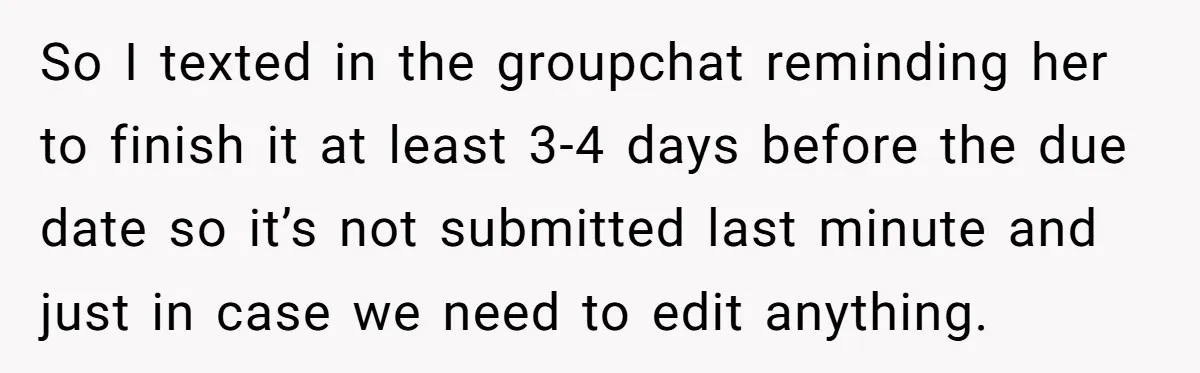 So I texted in the groupchat reminding her to finish it at least 3-4 days before the due date so it’s not submitted last minute and just in case we...