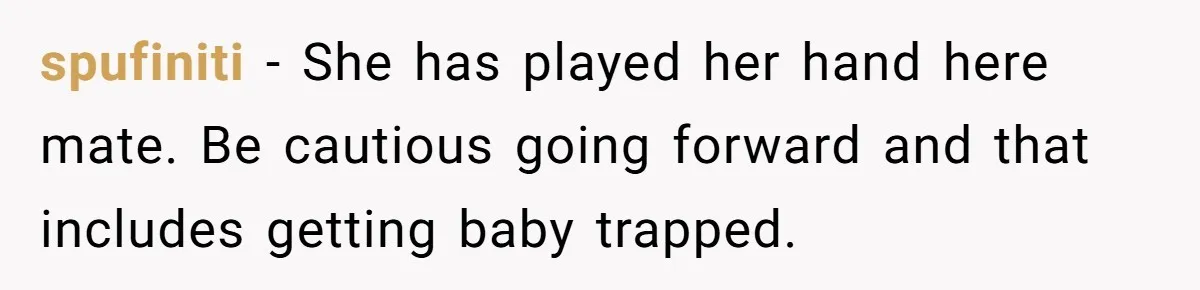 spufiniti − She has played her hand here mate. Be cautious going forward and that includes getting baby trapped.