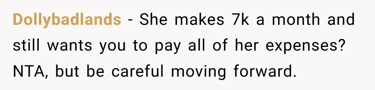 Dollybadlands − She makes 7k a month and still wants you to pay all of her expenses? NTA, but be careful moving forward.