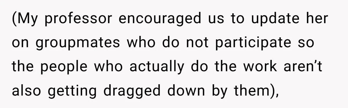 (My professor encouraged us to update her on groupmates who do not participate so the people who actually do the work aren’t also getting dragged down by them),