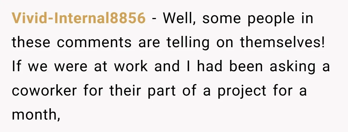Vivid-Internal8856 − Well, some people in these comments are telling on themselves! If we were at work and I had been asking a coworker for their part of a project...