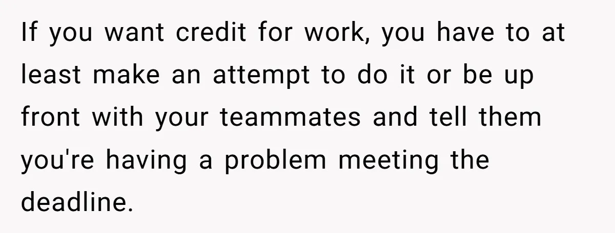 If you want credit for work, you have to at least make an attempt to do it or be up front with your teammates and tell them you're having a...
