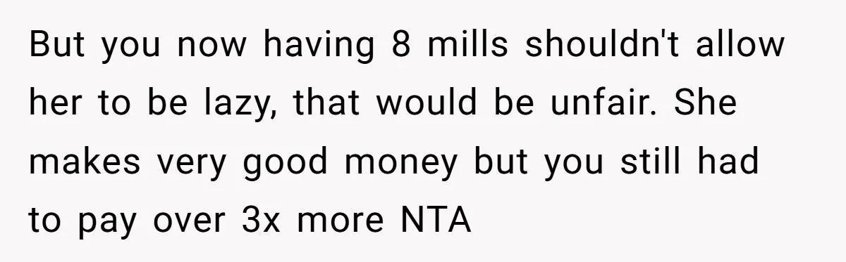But you now having 8 mills shouldn't allow her to be lazy, that would be unfair. She makes very good money but you still had to pay over 3x more...