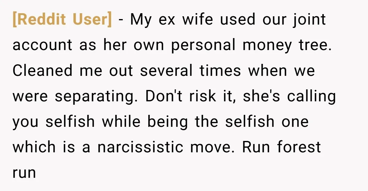 [Reddit User] − My ex wife used our joint account as her own personal money tree. Cleaned me out several times when we were separating. Don't risk it, she's calling...