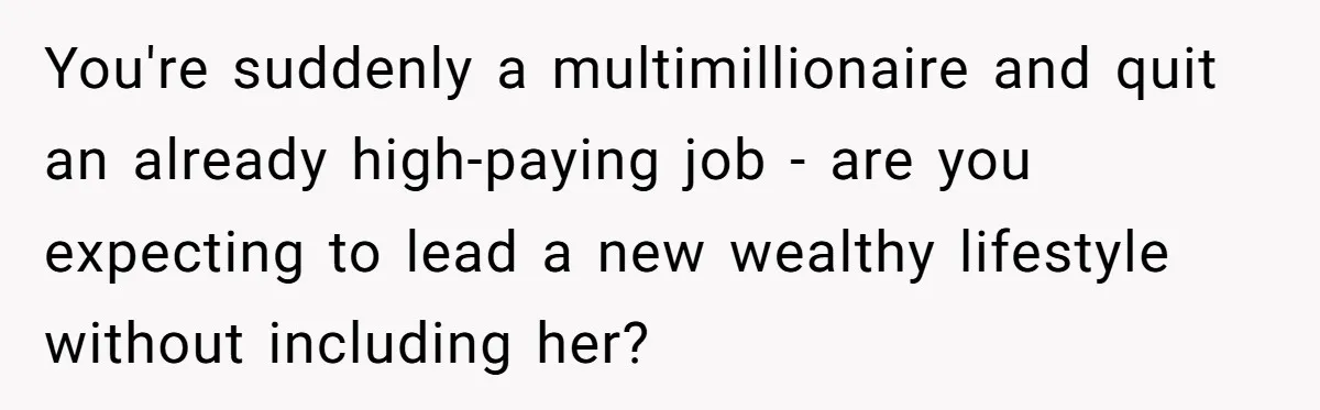 You're suddenly a multimillionaire and quit an already high-paying job - are you expecting to lead a new wealthy lifestyle without including her?