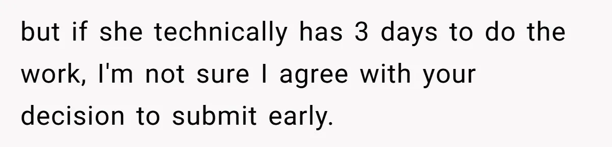 but if she technically has 3 days to do the work, I'm not sure I agree with your decision to submit early.
