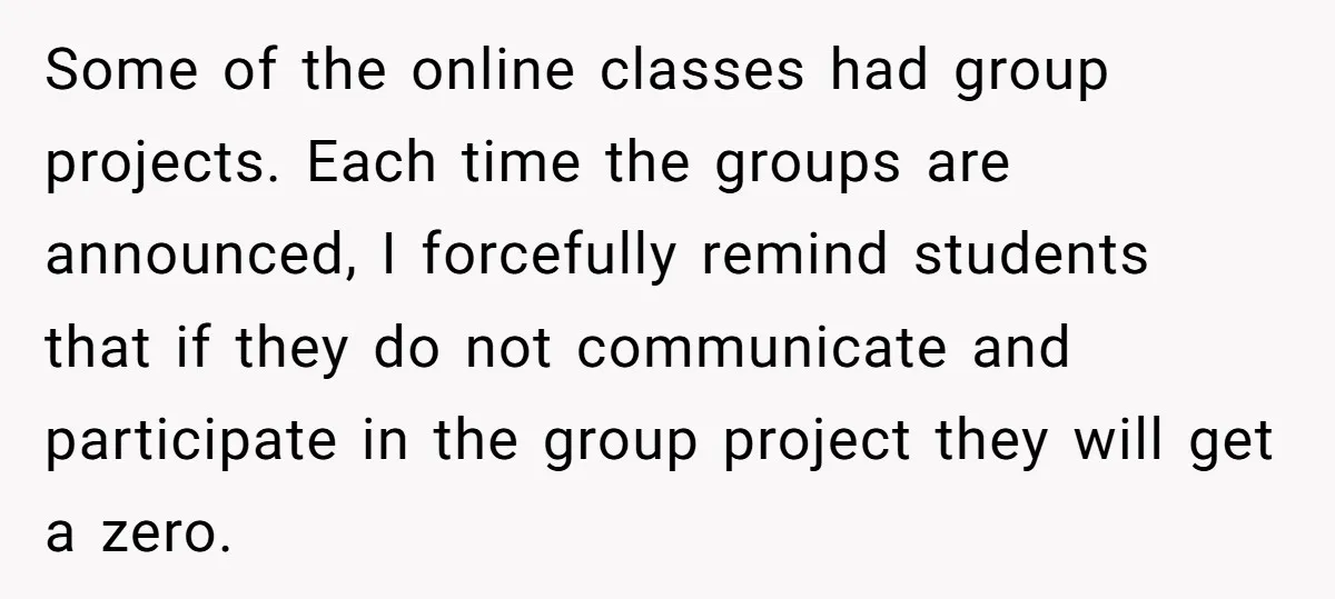 Some of the online classes had group projects. Each time the groups are announced, I forcefully remind students that if they do not communicate and participate in the group project...