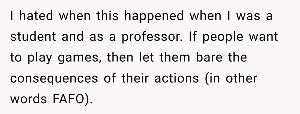 I hated when this happened when I was a student and as a professor. If people want to play games, then let them bare the consequences of their actions (in...