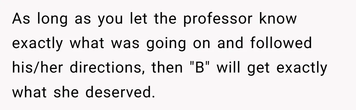 As long as you let the professor know exactly what was going on and followed his/her directions, then "B" will get exactly what she deserved.