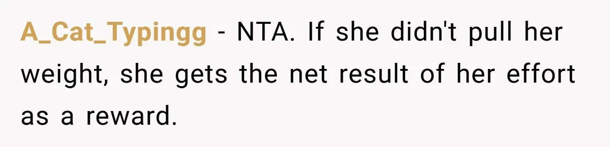 A_Cat_Typingg − NTA. If she didn't pull her weight, she gets the net result of her effort as a reward.