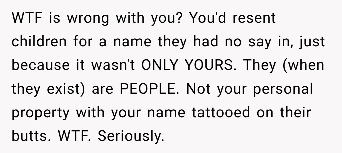 WTF is wrong with you? You'd resent children for a name they had no say in, just because it wasn't ONLY YOURS. They (when they exist) are PEOPLE. Not your...