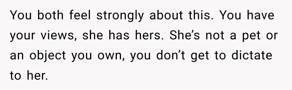 You both feel strongly about this. You have your views, she has hers. She’s not a pet or an object you own, you don’t get to dictate to her.