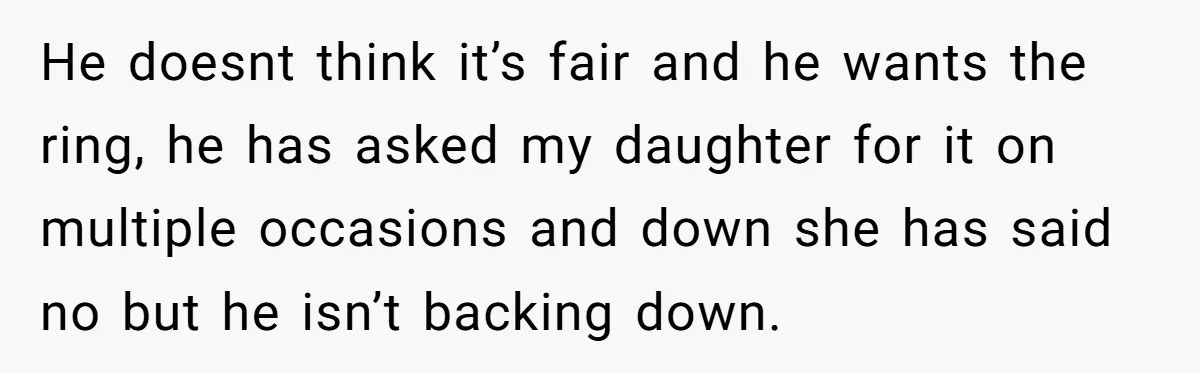 He doesnt think it’s fair and he wants the ring, he has asked my daughter for it on multiple occasions and down she has said no but he isn’t backing...