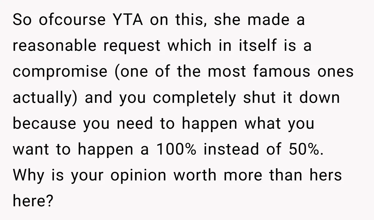 So ofcourse YTA on this, she made a reasonable request which in itself is a compromise (one of the most famous ones actually) and you completely shut it down because...