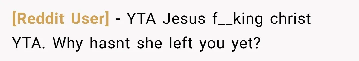 [Reddit User] - YTA Jesus f__king christ YTA. Why hasnt she left you yet?