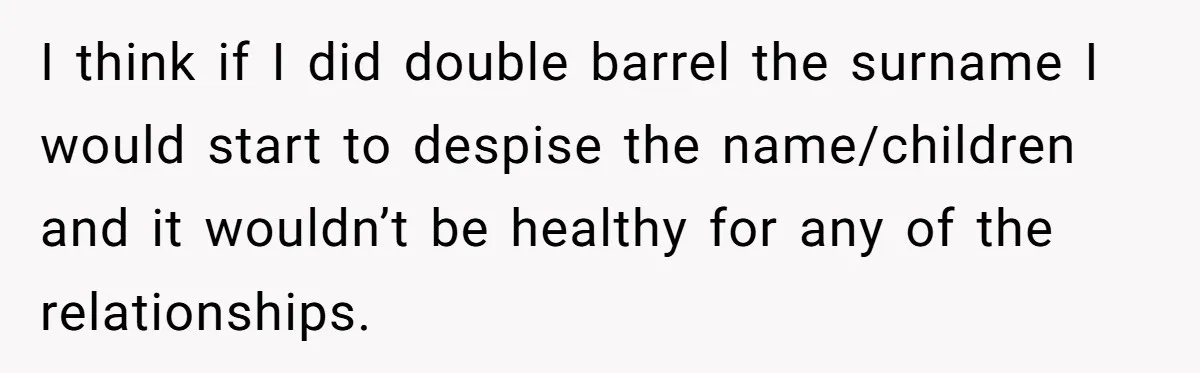 I think if I did double barrel the surname I would start to despise the name/children and it wouldn’t be healthy for any of the relationships.