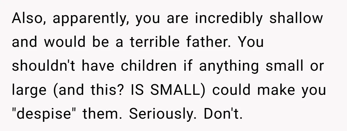 Also, apparently, you are incredibly shallow and would be a terrible father. You shouldn't have children if anything small or large (and this? IS SMALL) could make you "despise" them....